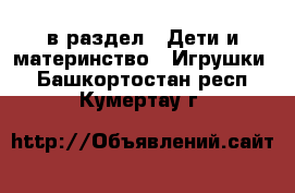  в раздел : Дети и материнство » Игрушки . Башкортостан респ.,Кумертау г.